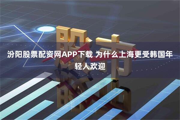 汾阳股票配资网APP下载 为什么上海更受韩国年轻人欢迎