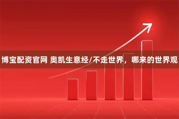 博宝配资官网 奥凯生意经/不走世界，哪来的世界观