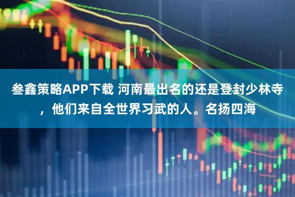 叁鑫策略APP下载 河南最出名的还是登封少林寺，他们来自全世界习武的人。名扬四海