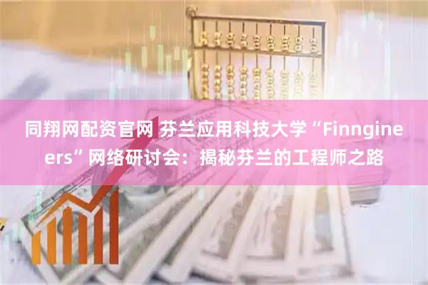 同翔网配资官网 芬兰应用科技大学“Finngineers”网络研讨会：揭秘芬兰的工程师之路