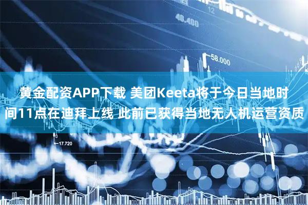 黄金配资APP下载 美团Keeta将于今日当地时间11点在迪拜上线 此前已获得当地无人机运营资质
