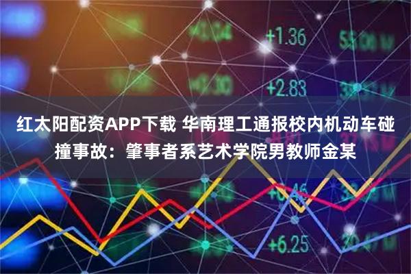 红太阳配资APP下载 华南理工通报校内机动车碰撞事故：肇事者系艺术学院男教师金某