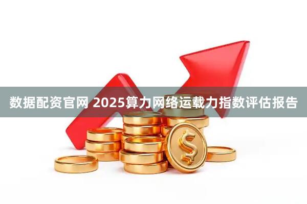数据配资官网 2025算力网络运载力指数评估报告