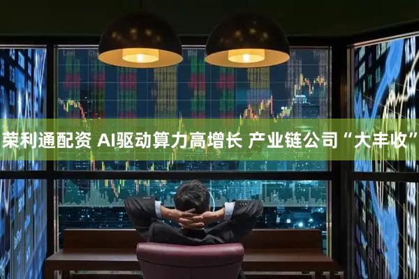 荣利通配资 AI驱动算力高增长 产业链公司“大丰收”