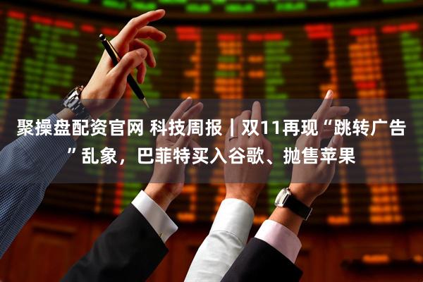 聚操盘配资官网 科技周报｜双11再现“跳转广告”乱象，巴菲特买入谷歌、抛售苹果