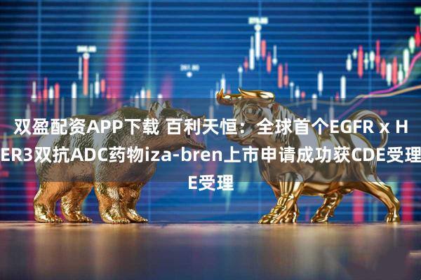 双盈配资APP下载 百利天恒：全球首个EGFR x HER3双抗ADC药物iza-bren上市申请成功获CDE受理