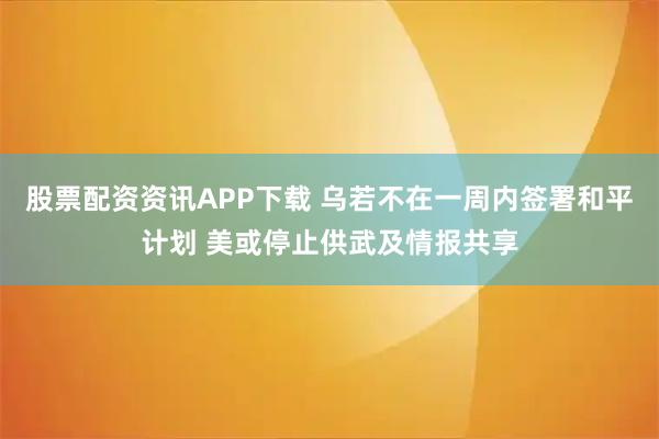 股票配资资讯APP下载 乌若不在一周内签署和平计划 美或停止供武及情报共享
