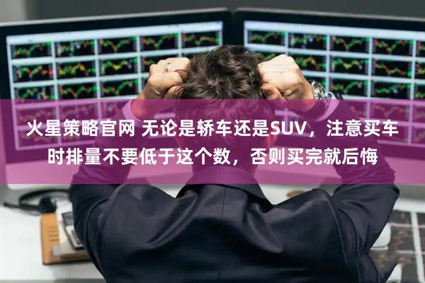 火星策略官网 无论是轿车还是SUV，注意买车时排量不要低于这个数，否则买完就后悔