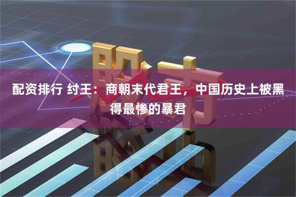 配资排行 纣王：商朝末代君王，中国历史上被黑得最惨的暴君