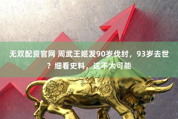 无双配资官网 周武王姬发90岁伐纣，93岁去世？细看史料，这不太可能