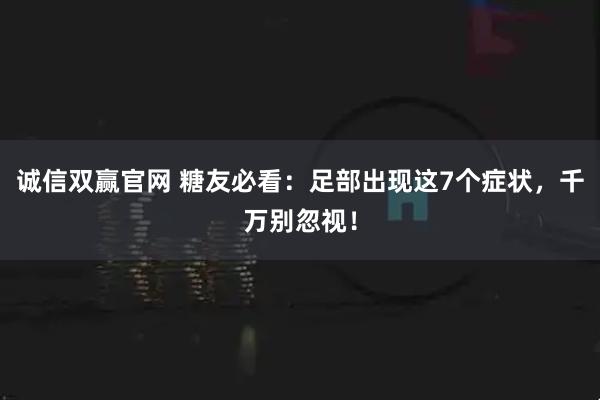 诚信双赢官网 糖友必看：足部出现这7个症状，千万别忽视！