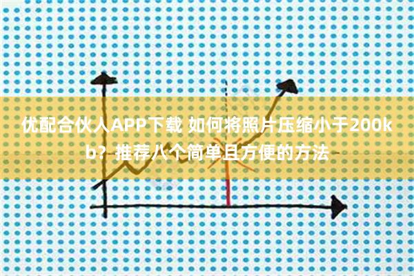 优配合伙人APP下载 如何将照片压缩小于200kb？推荐八个简单且方便的方法