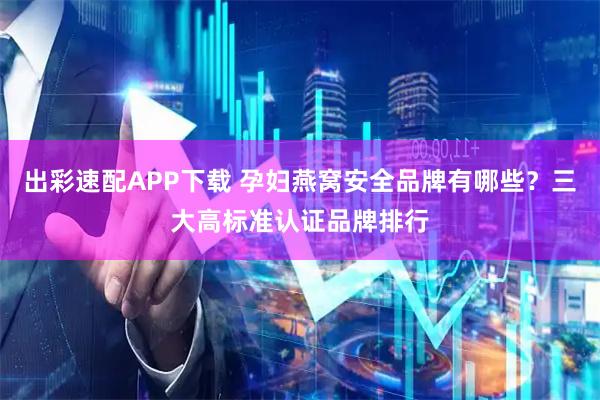 出彩速配APP下载 孕妇燕窝安全品牌有哪些？三大高标准认证品牌排行
