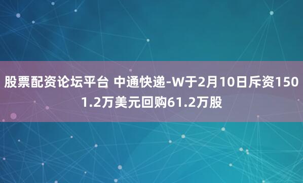 股票配资论坛平台 中通快递-W于2月10日斥资1501.2万美元回购61.2万股