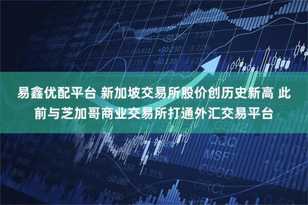 易鑫优配平台 新加坡交易所股价创历史新高 此前与芝加哥商业交易所打通外汇交易平台