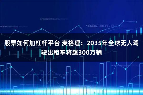 股票如何加杠杆平台 麦格理：2035年全球无人驾驶出租车将超300万辆