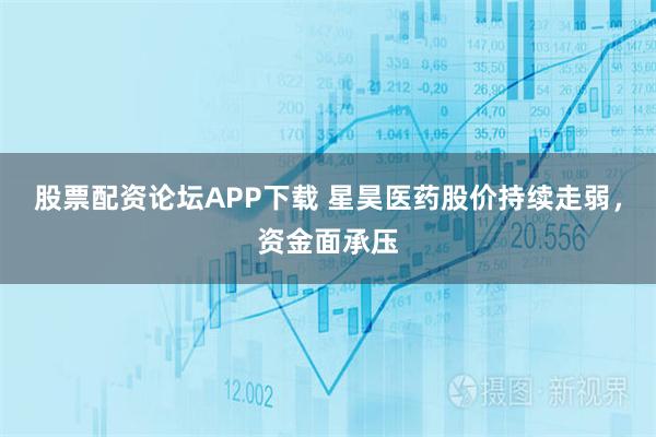 股票配资论坛APP下载 星昊医药股价持续走弱，资金面承压
