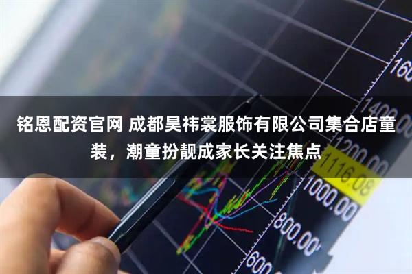 铭恩配资官网 成都昊祎裳服饰有限公司集合店童装，潮童扮靓成家长关注焦点