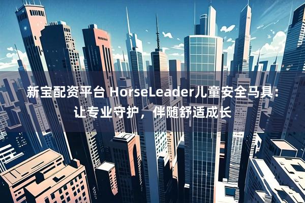 新宝配资平台 HorseLeader儿童安全马具：让专业守护，伴随舒适成长