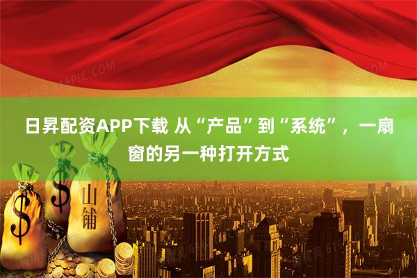 日昇配资APP下载 从“产品”到“系统”，一扇窗的另一种打开方式
