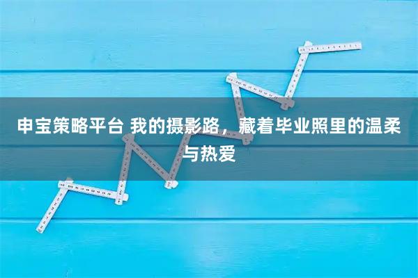 申宝策略平台 我的摄影路，藏着毕业照里的温柔与热爱