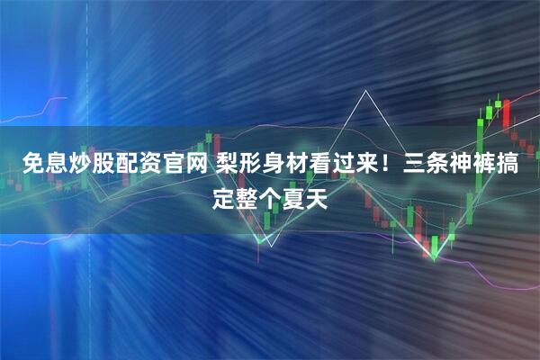 免息炒股配资官网 梨形身材看过来！三条神裤搞定整个夏天