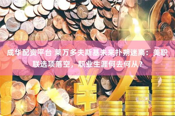成华配资平台 莱万多夫斯基未来扑朔迷离：美职联选项落空，职业生涯何去何从？