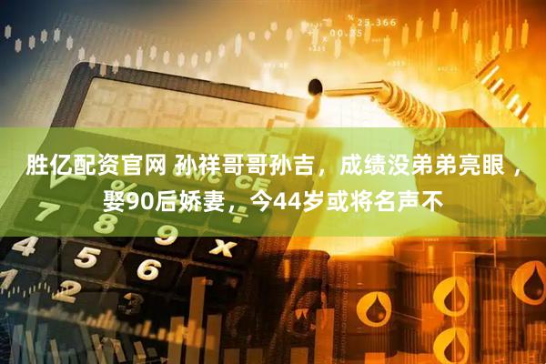 胜亿配资官网 孙祥哥哥孙吉，成绩没弟弟亮眼 ，娶90后娇妻，今44岁或将名声不