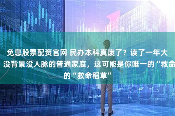免息股票配资官网 民办本科真废了？读了一年大实话：没背景没人脉的普通家庭，这可能是你唯一的“救命稻草”