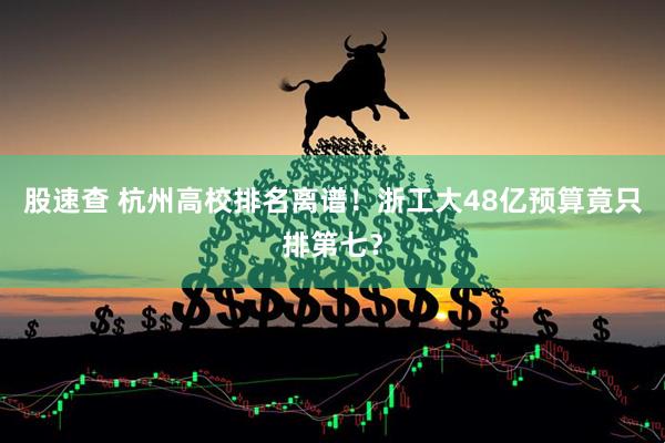 股速查 杭州高校排名离谱！浙工大48亿预算竟只排第七？