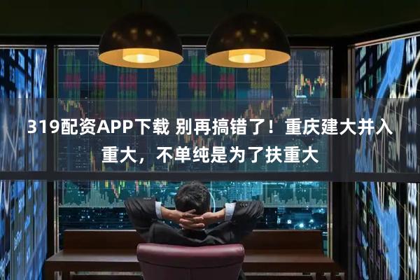 319配资APP下载 别再搞错了！重庆建大并入重大，不单纯是为了扶重大