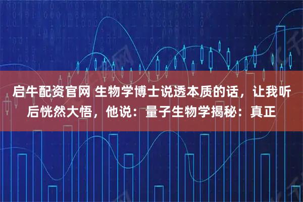 启牛配资官网 生物学博士说透本质的话，让我听后恍然大悟，他说：量子生物学揭秘：真正
