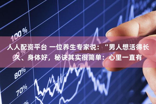 人人配资平台 一位养生专家说：“男人想活得长久、身体好，秘诀其实很简单：心里一直有